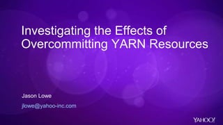 Investigating the Effects of
Overcommitting YARN Resources
Jason Lowe
jlowe@yahoo-inc.com
 