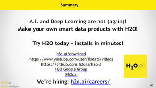 H2O.ai 
Machine Intelligence
A.I. and Deep Learning are hot (again)!
Make your own smart data products with H2O!
 
Try H2O today - installs in minutes!
40
h2o.ai/download
https://www.youtube.com/user/0xdata/videos
https://github.com/h2oai/h2o-3
H2O Google Group
@h2oai
Summary
We’re hiring: h2o.ai/careers/
 