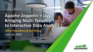 1 © Hortonworks Inc. 2011 – 2016. All Rights Reserved
Apache Zeppelin + Livy:
Bringing Multi Tenancy
to Interactive Data Analysis
Rohit Choudhary & Jeff Zhang
June 28, 2016
 