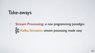 Take-aways
• Stream Processing: a new programming paradigm
• Kafka Streams: stream processing made easy
102
 