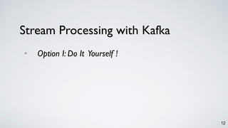 12
• Option I: Do It Yourself !
Stream Processing with Kafka
 