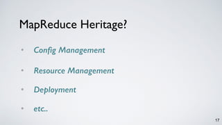 17
MapReduce Heritage?
• Config Management
• Resource Management 
• Deployment 
• etc..
 