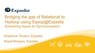 Bridging the gap of Relational to
Hadoop using Sqoop@Expedia
(Enhancing Sqoop for Synchronization)
Shashank Tandon, Expedia
Kopal Niranjan, Expedia
 
