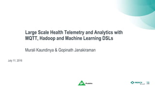 Large Scale Health Telemetry and Analytics with
MQTT, Hadoop and Machine Learning DSLs
Murali Kaundinya & Gopinath Janakiraman
July 11, 2016
 