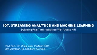 IOT, STREAMING ANALYTICS AND MACHINE LEARNING
Delivering Real-Time Intelligence With Apache NiFi
Paul Kent, VP of Big Data, Platform R&D
Dan Zaratsian, Sr. Solutions Architect
 