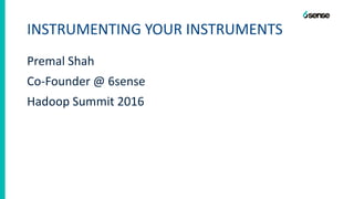 INSTRUMENTING YOUR INSTRUMENTS
Premal Shah
Co-Founder @ 6sense
Hadoop Summit 2016
 