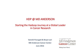 Vamshi Punugoti & Bryan Lari
MD Anderson Cancer Center
June 2016
HDP @ MD ANDERSON
Starting the Hadoop Journey at a Global Leader
in Cancer Research
 