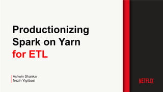 Ashwin Shankar
Nezih Yigitbasi
Productionizing
Spark on Yarn
for ETL
 