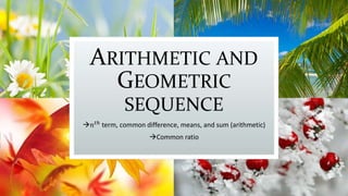 ARITHMETIC AND
GEOMETRIC
SEQUENCE
𝑛 𝑡ℎ term, common difference, means, and sum (arithmetic)
Common ratio
 