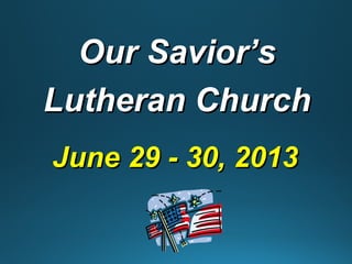 June 29 - 30, 2013June 29 - 30, 2013
Our Savior’sOur Savior’s
Lutheran ChurchLutheran Church
 