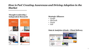 16
How is PwC Creating Awareness and Driving Adoption in the
Market
Thought Leadership /
Independent Research Strategic Alliances
• Google
• Microsoft
• Oracle
• SAP
Data & Analytics @Scale - Client Delivery
 