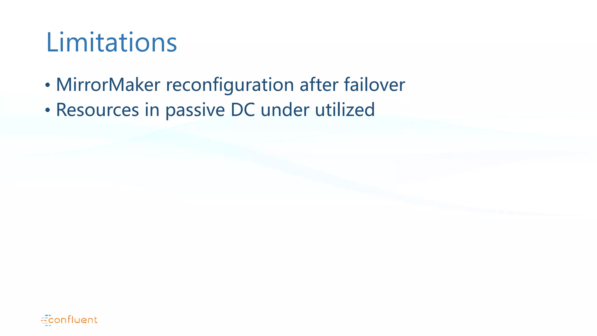 Limitations • MirrorMaker reconfiguration after failover • Resources in passive DC under utilized 