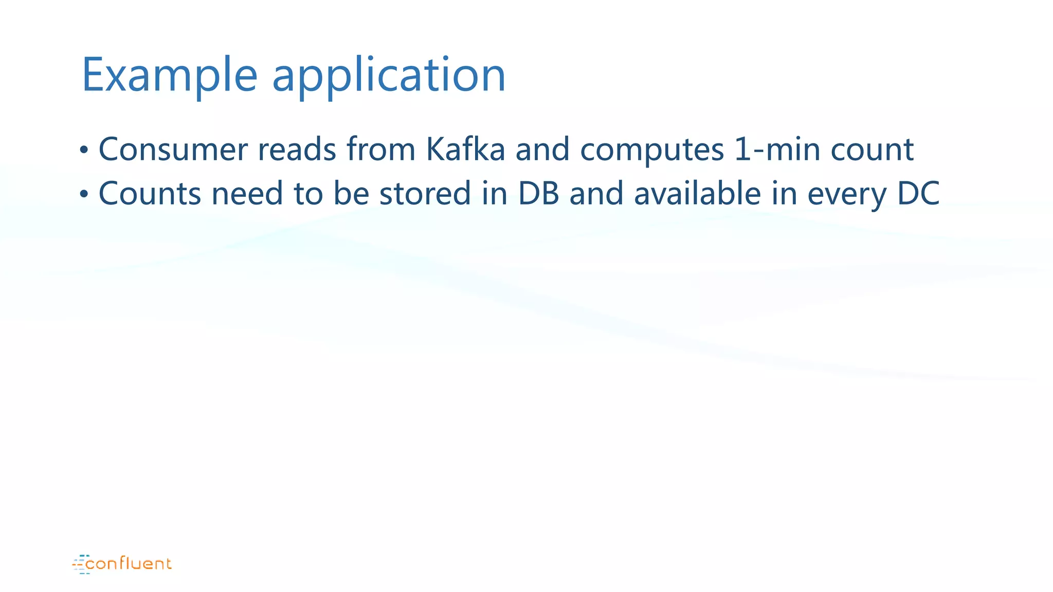 Example application • Consumer reads from Kafka and computes 1-min count • Counts need to be stored in DB and available in every DC 