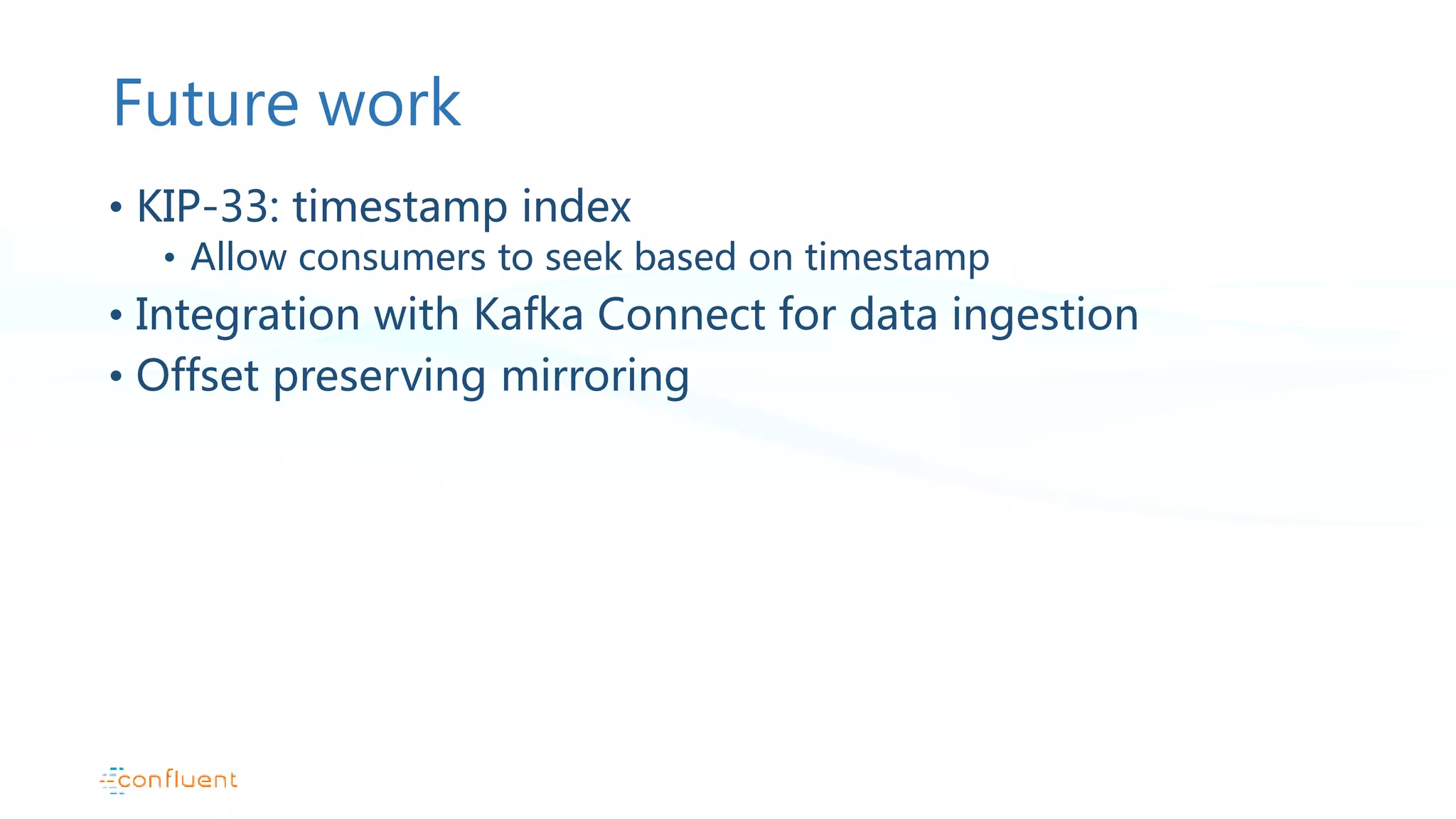Future work • KIP-33: timestamp index • Allow consumers to seek based on timestamp • Integration with Kafka Connect for data ingestion • Offset preserving mirroring 