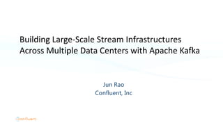 Jun Rao
Confluent, Inc
Building Large-Scale Stream Infrastructures
Across Multiple Data Centers with Apache Kafka
 