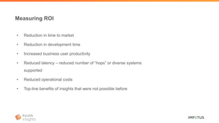 • Reduction in time to market
• Reduction in development time
• Increased business user productivity
• Reduced latency – reduced number of “hops” or diverse systems
supported
• Reduced operational costs
• Top-line benefits of insights that were not possible before
Measuring ROI
 