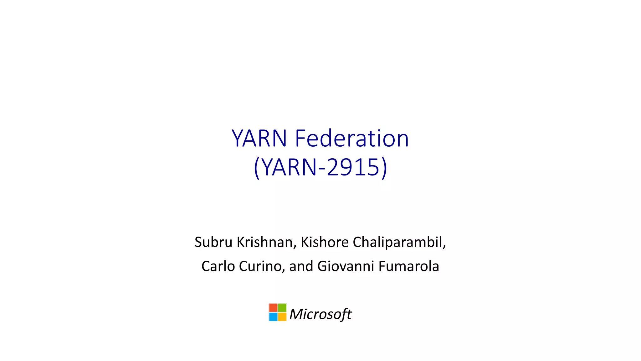 YARN Federation
(YARN-2915)
Subru Krishnan, Kishore Chaliparambil,
Carlo Curino, and Giovanni Fumarola
Microsoft
 