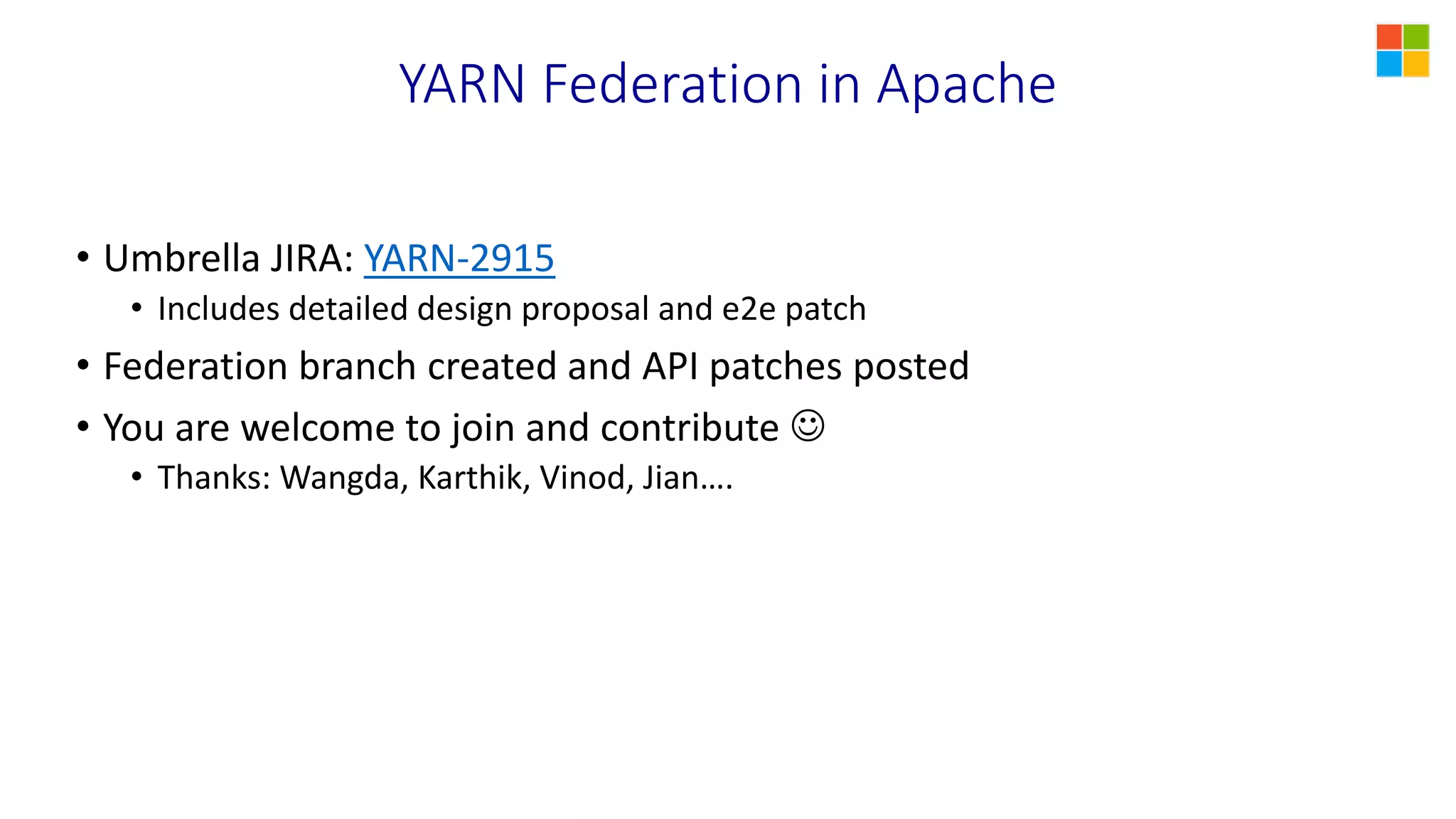 YARN Federation in Apache
• Umbrella JIRA: YARN-2915
• Includes detailed design proposal and e2e patch
• Federation branch created and API patches posted
• You are welcome to join and contribute 
• Thanks: Wangda, Karthik, Vinod, Jian….
 