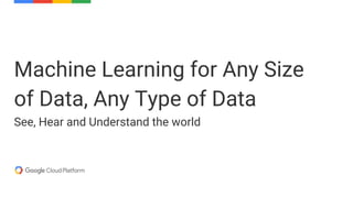 Machine Learning for Any Size
of Data, Any Type of Data
See, Hear and Understand the world
 