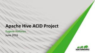 Apache Hive ACID Project
Eugene Koifman
June 2016
 