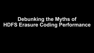 Debunking the Myths of
HDFS Erasure Coding Performance
 