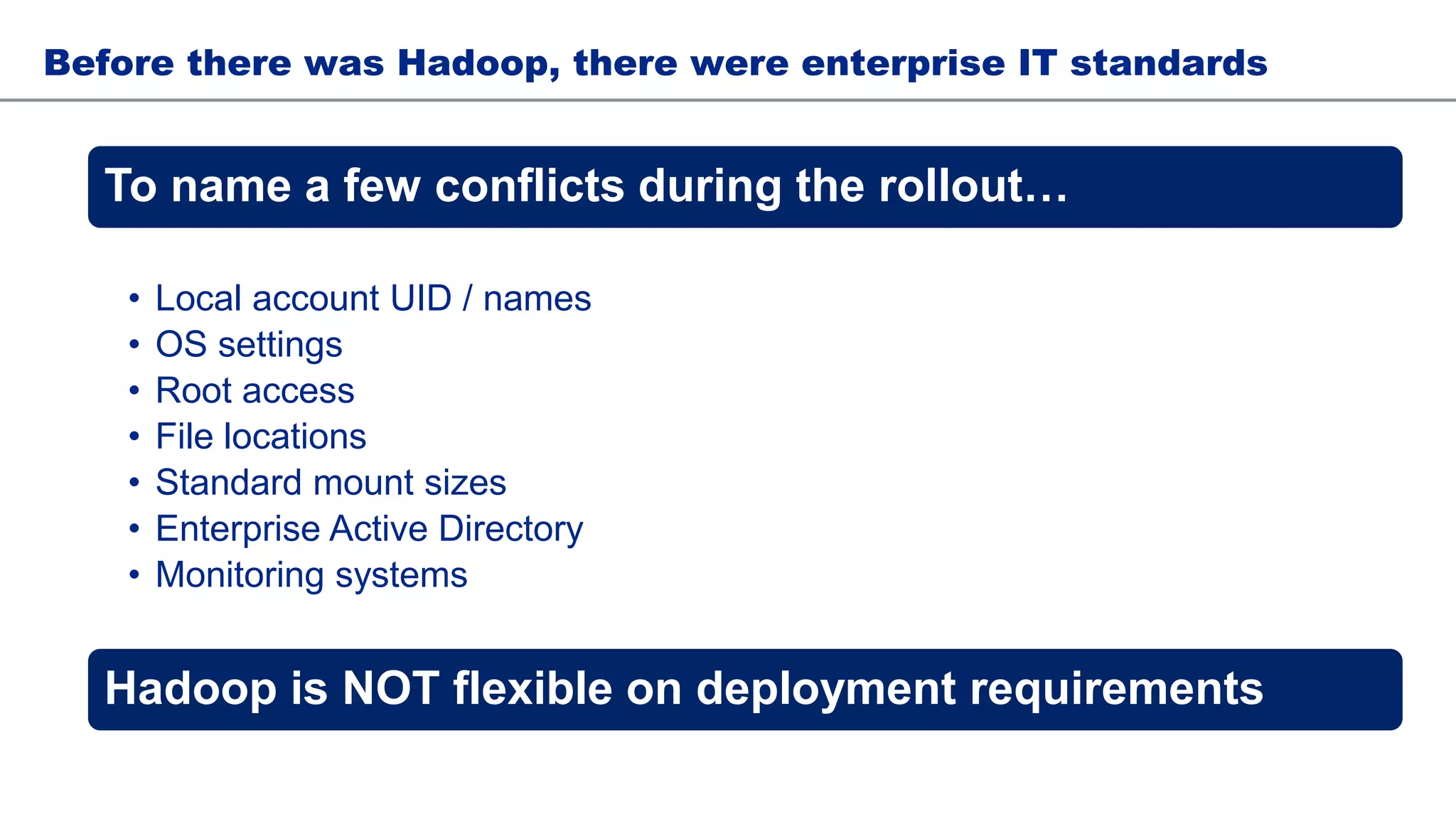 Before there was Hadoop, there were enterprise IT standards
To name a few conflicts during the rollout…
• Local account UID / names
• OS settings
• Root access
• File locations
• Standard mount sizes
• Enterprise Active Directory
• Monitoring systems
Hadoop is NOT flexible on deployment requirements
 