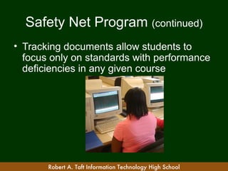 Safety Net Program (continued)
• Tracking documents allow students to
  focus only on standards with performance
  deficiencies in any given course




       Robert A. Taft Information Technology High School
 