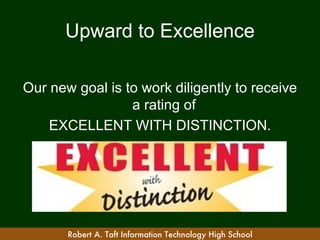 Upward to Excellence

Our new goal is to work diligently to receive
                 a rating of
    EXCELLENT WITH DISTINCTION.




       Robert A. Taft Information Technology High School
 