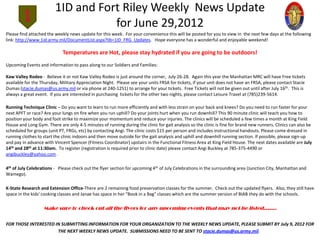 1ID and Fort Riley Weekly News Update
                                    for June 29,2012
Please find attached the weekly news update for this week. For your convenience this will be posted for you to view in the next few days at the following
link: http://www.1id.army.mil/DocumentList.aspx?lib=1ID_FRG_Updates. Hope everyone has a wonderful and enjoyable weekend!

                             Temperatures are Hot, please stay hydrated if you are going to be outdoors!
Upcoming Events and information to pass along to our Soldiers and Families:

Kaw Valley Rodeo - Believe it or not Kaw Valley Rodeo is just around the corner, July 26-28. Again this year the Manhattan MRC will have Free tickets
available for the Thursday, Military Appreciation Night. Please see your units FRSA for tickets, if your unit does not have an FRSA, please contact Stacie
Dumas (stacie.dumas@us.army.mil or via phone at 240-1251) to arrange for your tickets. Free Tickets will not be given out until after July 16th. This is
always a great event. If you are interested in purchasing tickets for the other two nights, please contact Leisure Travel at (785)239-5614.

Running Technique Clinic – Do you want to learn to run more efficiently and with less strain on your back and knees? Do you need to run faster for your
next APFT or race? Are your lungs on fire when you run uphill? Do your joints hurt when you run downhill? This 90 minute clinic will teach you how to
position your body and foot strike to maximize your momentum and reduce your injuries. The clinics will be scheduled a few times a month at King Field
House and Long Gym. There are only 4-5 minutes of running during the clinic for gait analysis so the clinic is fine for brand new runners. Clinics can also be
scheduled for groups (unit PT, FRGs, etc) by contacting Angi. The clinic costs $15 per person and includes instructional handouts. Please come dressed in
running clothes to start the clinic indoors and then move outside for the gait analysis and uphill and downhill running section. If possible, please sign-up
and pay in advance with Vincent Spencer (Fitness Coordinator) upstairs in the Functional Fitness Area at King Field House. The next dates available are July
14th and 28th at 11:30am. To register (registration is required prior to clinic date) please contact Angi Buckley at 785-375-4490 or
angibuckley@yahoo.com .

4th of July Celebrations - Please check out the flyer section for upcoming 4th of July Celebrations in the surrounding area (Junction City, Manhattan and
Wamego).

K-State Research and Extension Office-There are 2 remaining food preservation classes for the summer. Check out the updated flyers. Also, they still have
space in the kids' cooking classes and Janae has space in her "Book in a Bag" classes which are the summer version of BIAB they do with the schools.

                   Make sure to check out all the flyers for any upcoming events that may not be listed…….


FOR THOSE INTERESTED IN SUBMITTING INFORMATION FOR YOUR ORGANIZATION TO THE WEEKLY NEWS UPDATE, PLEASE SUBMIT BY July 9, 2012 FOR
                      THE NEXT WEEKLY NEWS UPDATE. SUBMISSIONS NEED TO BE SENT TO stacie.dumas@us.army.mil.
 
