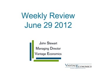 Weekly Review
June 29 2012

     John Stewart
   Managing Director
   Vantage Economics
 