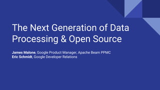 The Next Generation of Data
Processing & Open Source
James Malone, Google Product Manager, Apache Beam PPMC
Eric Schmidt, Google Developer Relations
 
