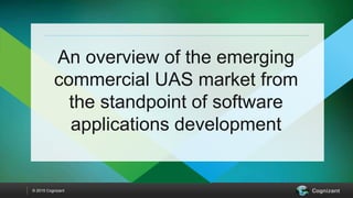 © 2015 Cognizant
An overview of the emerging
commercial UAS market from
the standpoint of software
applications development
 