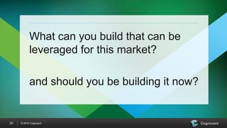 © 2015 Cognizant20
What can you build that can be
leveraged for this market?
and should you be building it now?
 