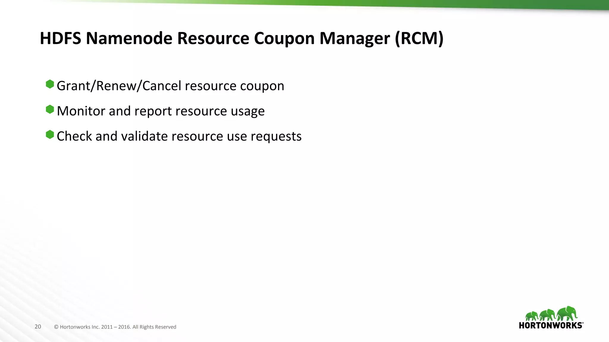 20 © Hortonworks Inc. 2011 – 2016. All Rights Reserved
HDFS Namenode Resource Coupon Manager (RCM)
⬢ Grant/Renew/Cancel resource coupon
⬢ Monitor and report resource usage
⬢ Check and validate resource use requests
 