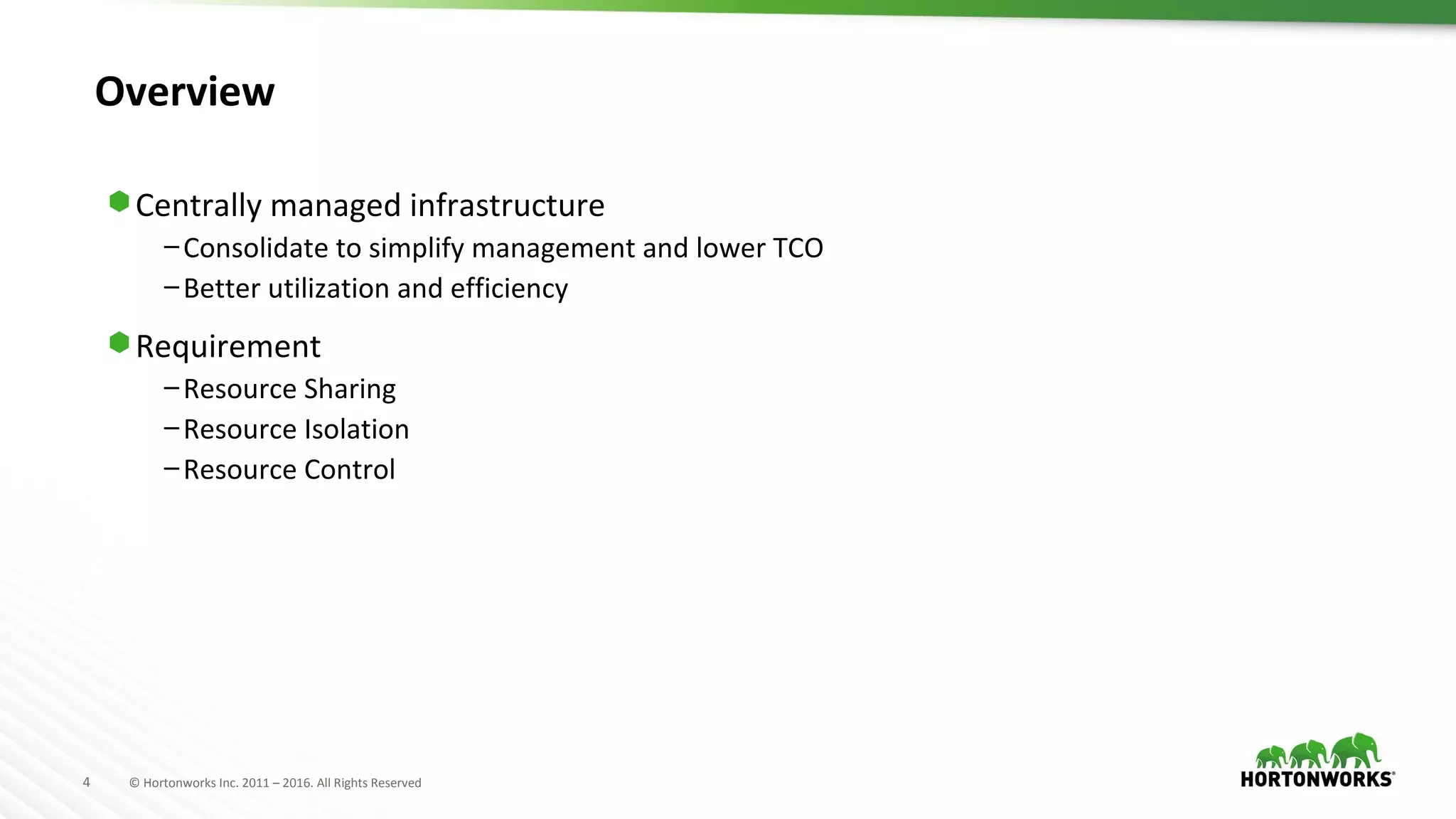 4 © Hortonworks Inc. 2011 – 2016. All Rights Reserved
Overview
⬢ Centrally managed infrastructure
–Consolidate to simplify management and lower TCO
–Better utilization and efficiency
⬢ Requirement
–Resource Sharing
–Resource Isolation
–Resource Control
 