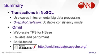 Summary
 Transactions in NoSQL
• Use cases in incremental big data processing
• Snapshot Isolation: Scalable consistency model
 Omid
• Web-scale TPS for HBase
• Reliable and performant
• Battle-tested
• http://omid.incubator.apache.org/
Hadoop Summit SJ (June 29th 2016)32
 