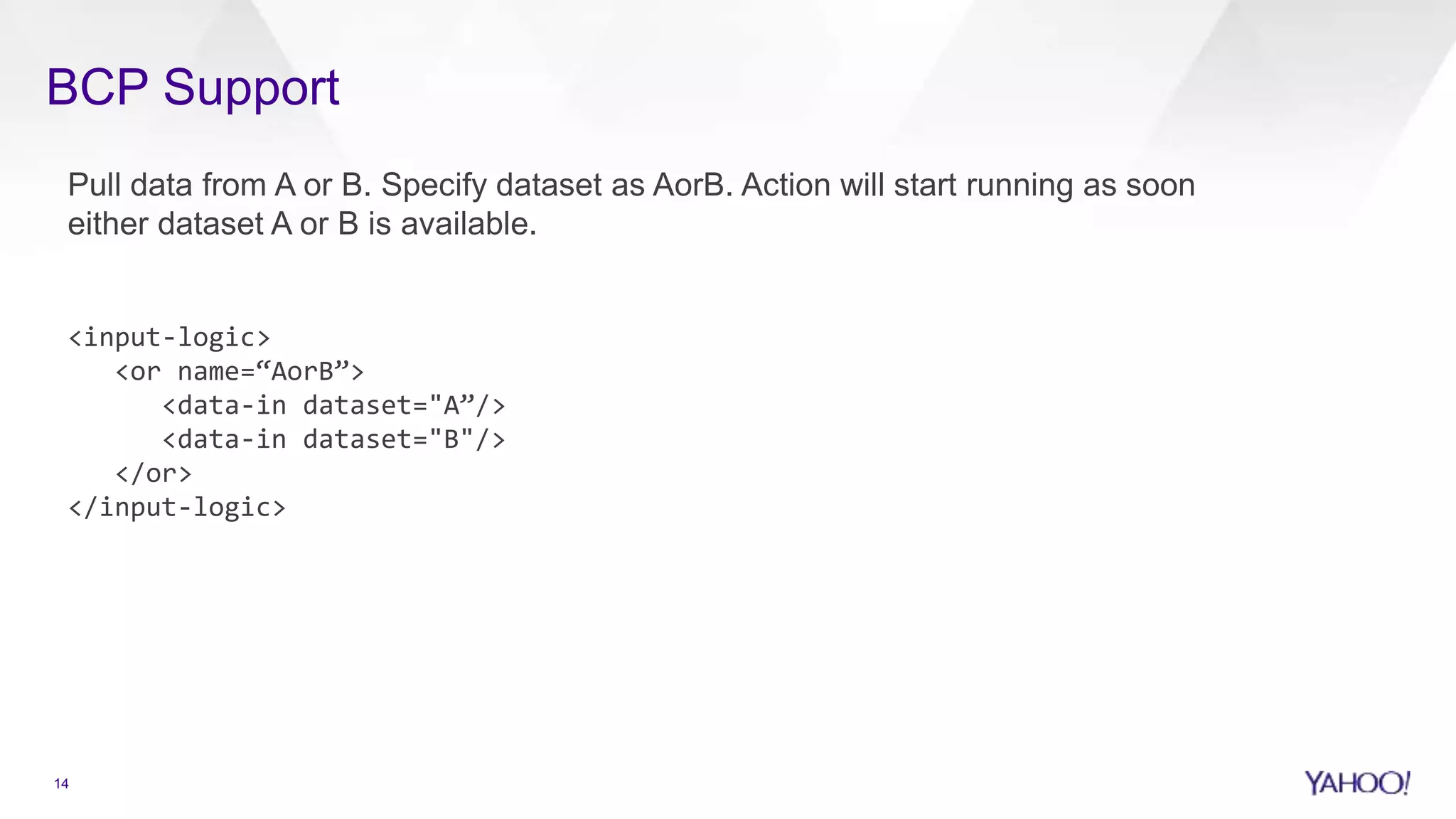 BCP Support
Pull data from A or B. Specify dataset as AorB. Action will start running as soon
either dataset A or B is available.
<input-logic>
<or name=“AorB”>
<data-in dataset="A”/>
<data-in dataset="B"/>
</or>
</input-logic>
14
 