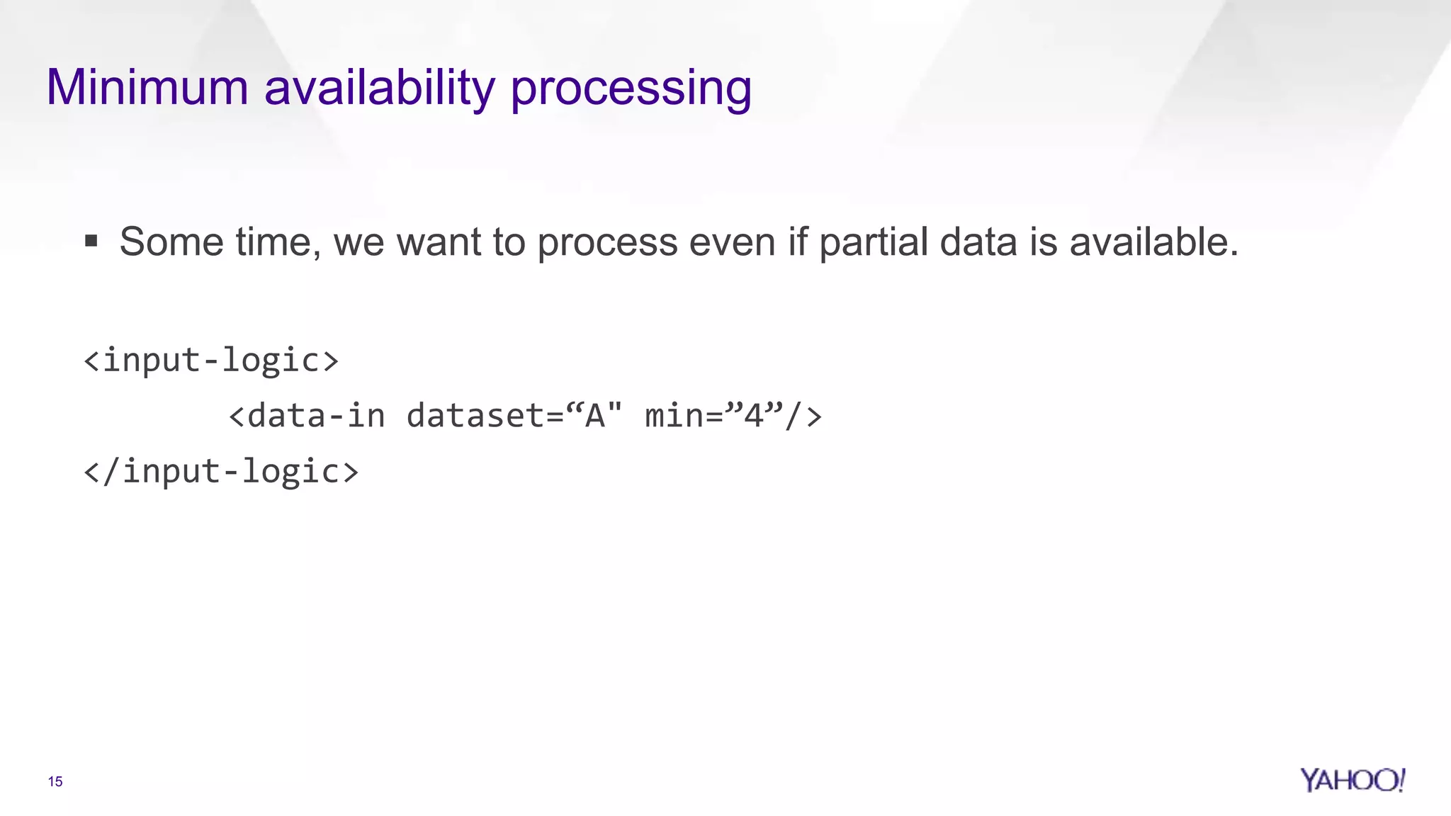 Minimum availability processing
15
 Some time, we want to process even if partial data is available.
<input-logic>
<data-in dataset=“A" min=”4”/>
</input-logic>
 