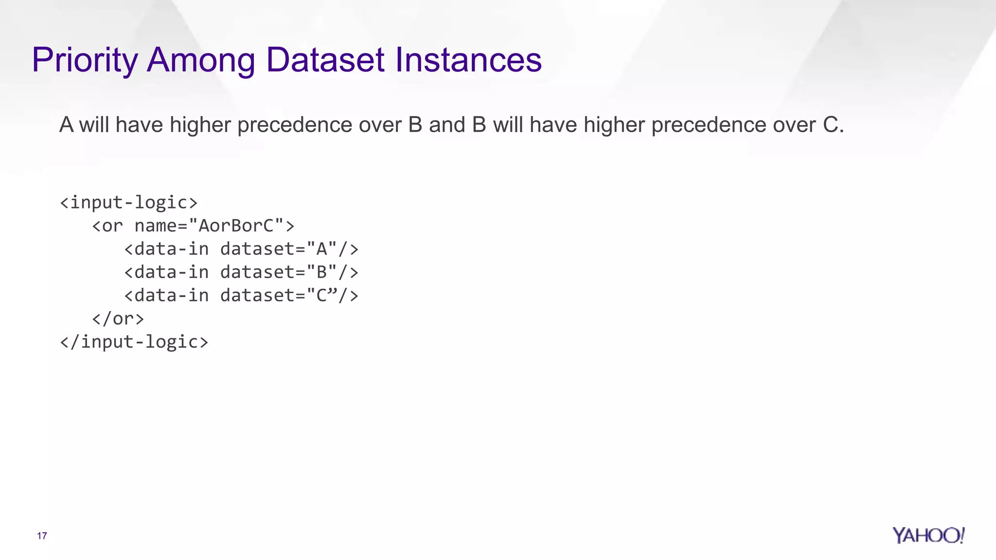 Priority Among Dataset Instances
A will have higher precedence over B and B will have higher precedence over C.
<input-logic>
<or name="AorBorC">
<data-in dataset="A"/>
<data-in dataset="B"/>
<data-in dataset="C”/>
</or>
</input-logic>
17
 