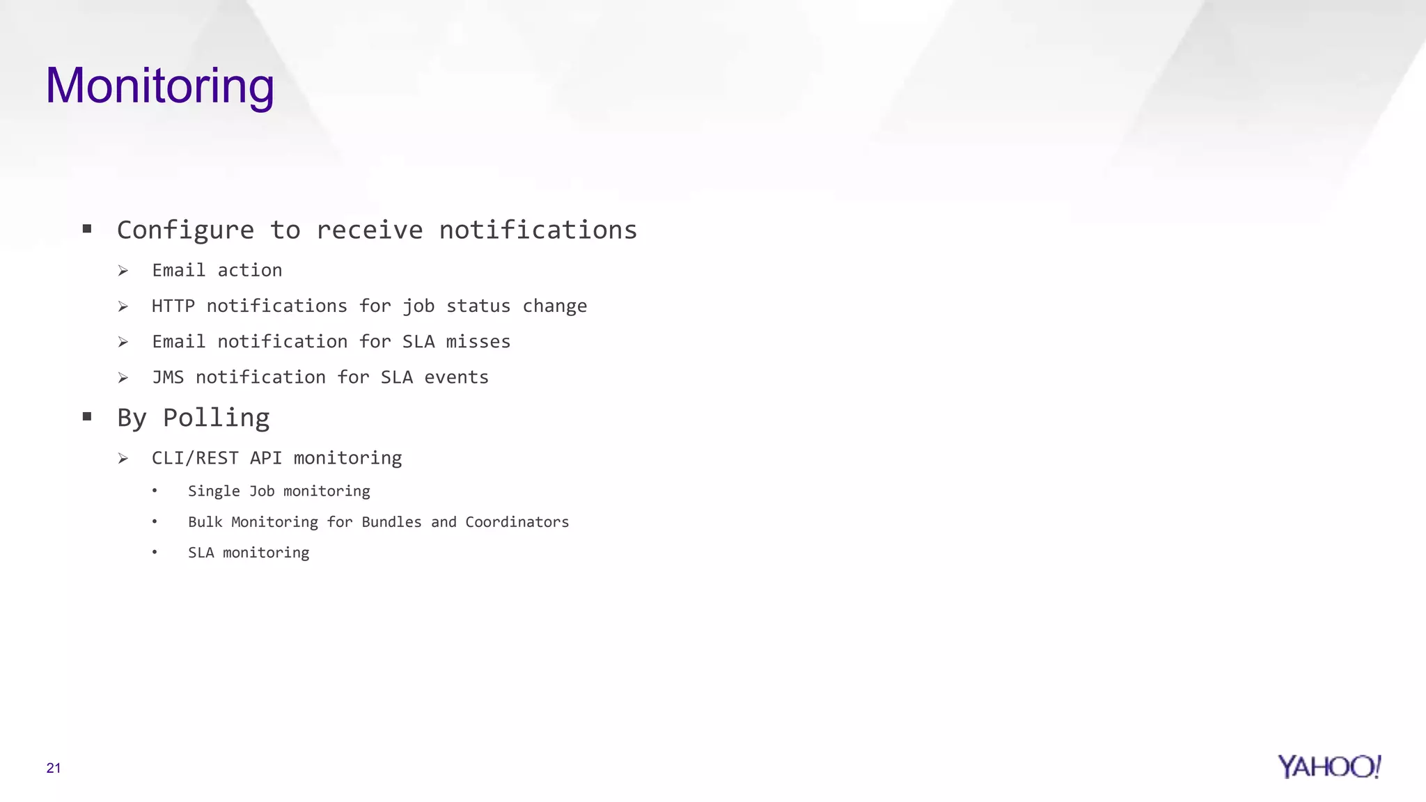 Monitoring
21
 Configure to receive notifications
 Email action
 HTTP notifications for job status change
 Email notification for SLA misses
 JMS notification for SLA events
 By Polling
 CLI/REST API monitoring
• Single Job monitoring
• Bulk Monitoring for Bundles and Coordinators
• SLA monitoring
 