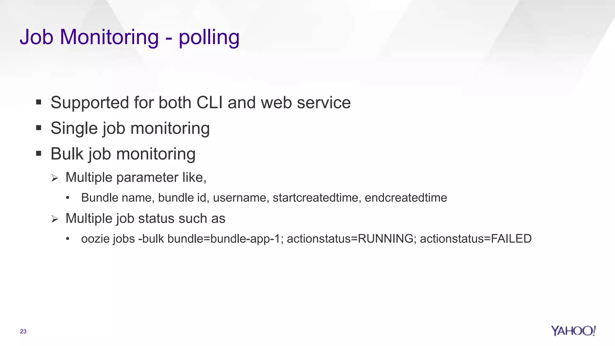 Job Monitoring - polling
23
 Supported for both CLI and web service
 Single job monitoring
 Bulk job monitoring
 Multiple parameter like,
• Bundle name, bundle id, username, startcreatedtime, endcreatedtime
 Multiple job status such as
• oozie jobs -bulk bundle=bundle-app-1; actionstatus=RUNNING; actionstatus=FAILED
 