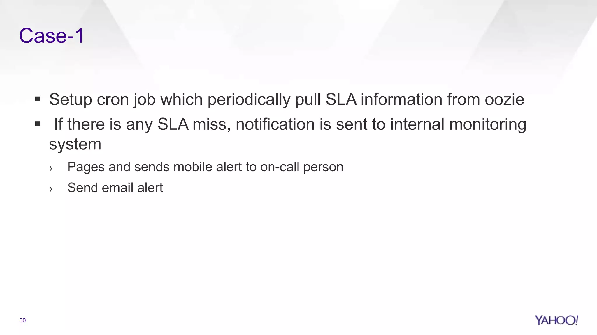  Setup cron job which periodically pull SLA information from oozie
 If there is any SLA miss, notification is sent to internal monitoring
system
› Pages and sends mobile alert to on-call person
› Send email alert
30
Case-1
 