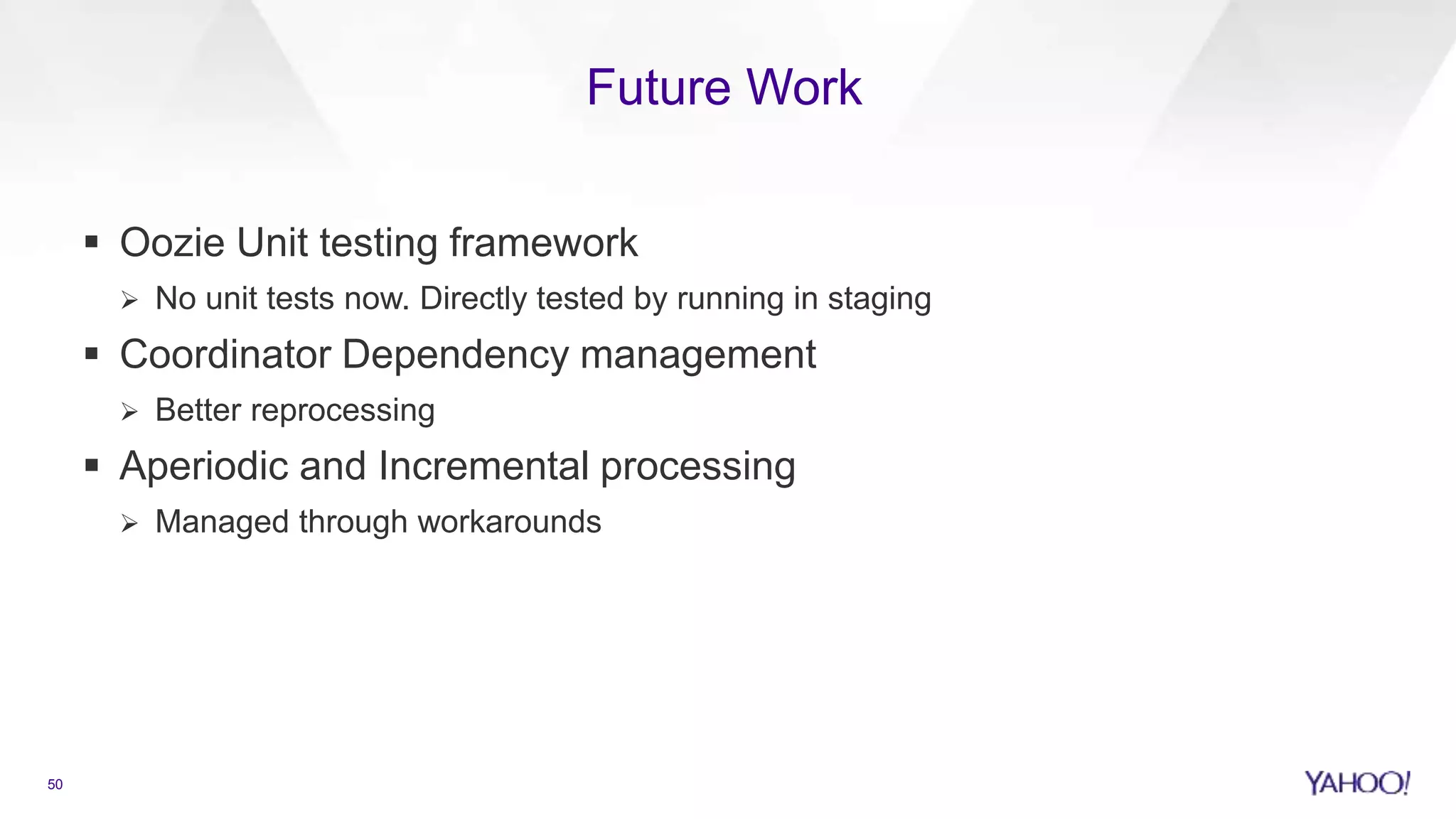 Future Work
50
 Oozie Unit testing framework
 No unit tests now. Directly tested by running in staging
 Coordinator Dependency management
 Better reprocessing
 Aperiodic and Incremental processing
 Managed through workarounds
 