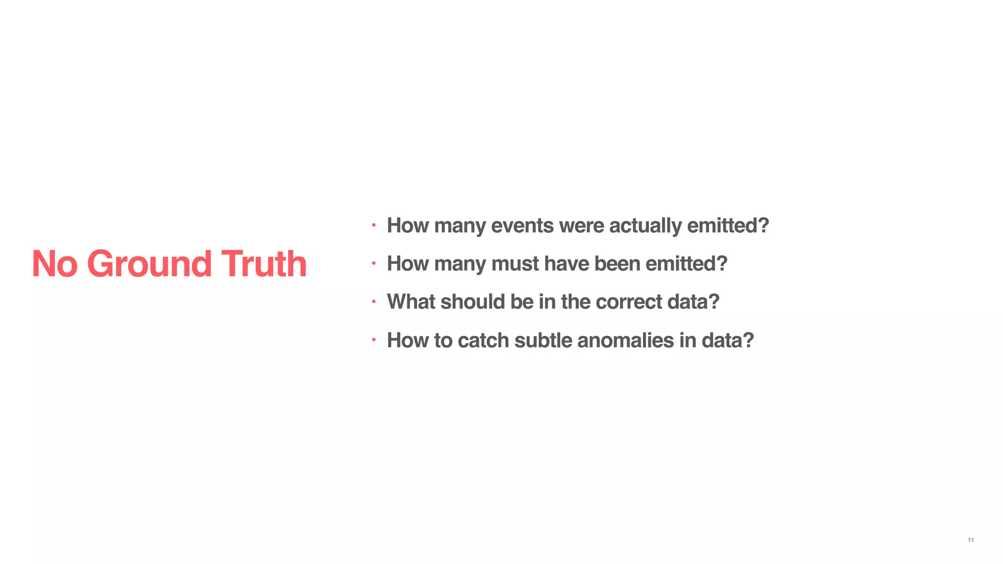 • How many events were actually emitted?
• How many must have been emitted?
• What should be in the correct data?
• How to catch subtle anomalies in data?
No Ground Truth
11
 