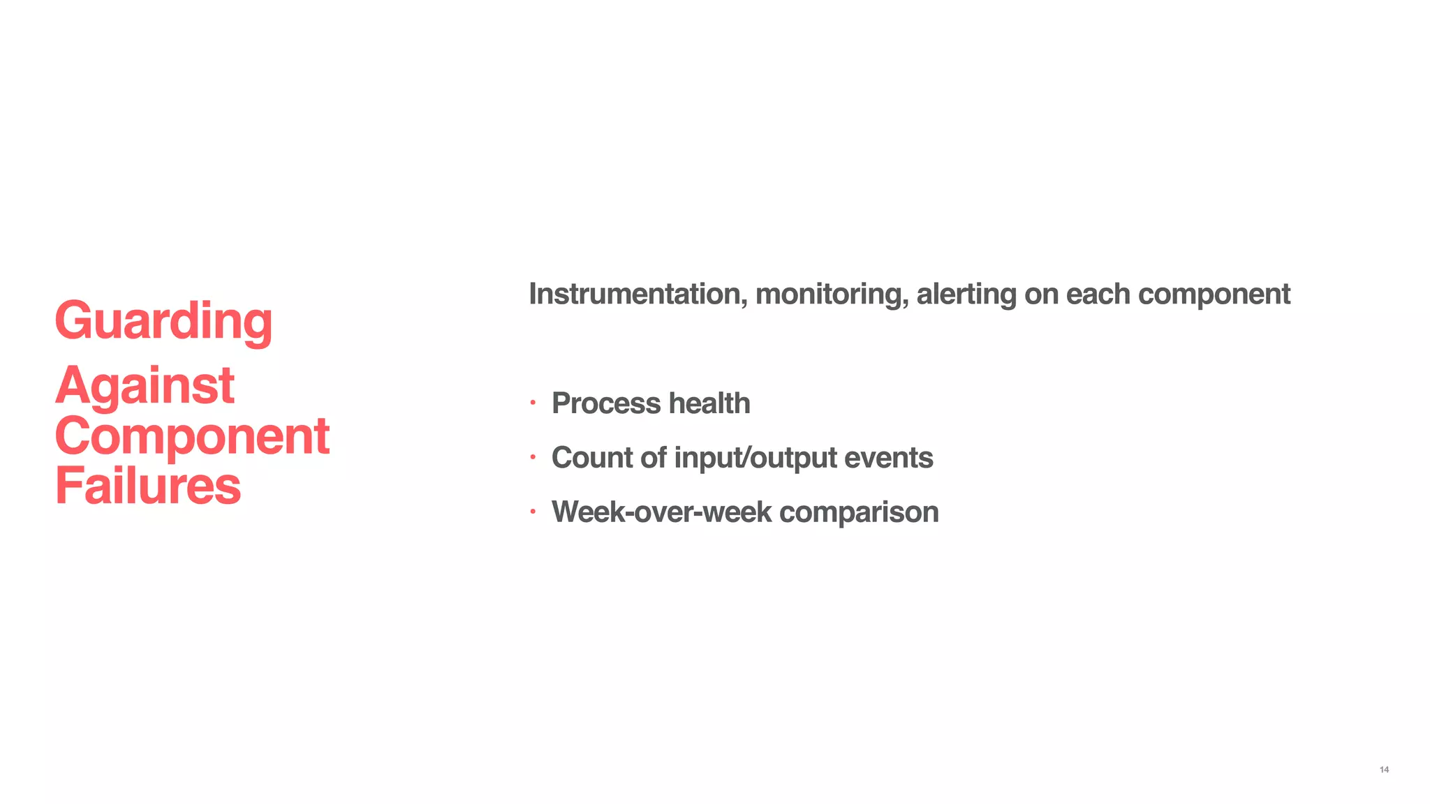 Instrumentation, monitoring, alerting on each component
• Process health
• Count of input/output events
• Week-over-week comparison
Guarding
Against
Component
Failures
14
 