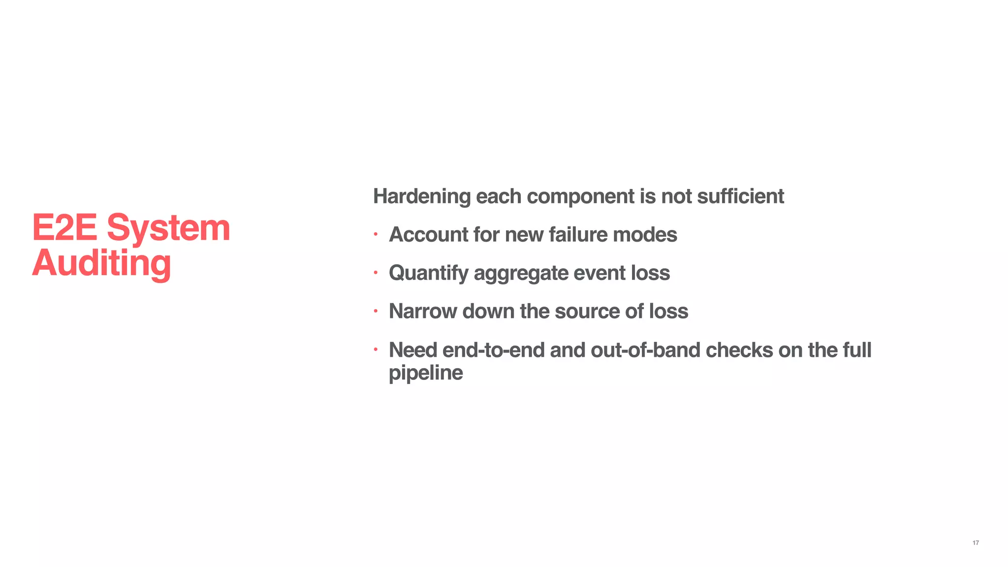 Hardening each component is not sufficient
• Account for new failure modes
• Quantify aggregate event loss
• Narrow down the source of loss
• Need end-to-end and out-of-band checks on the full
pipeline
E2E System
Auditing
17
 