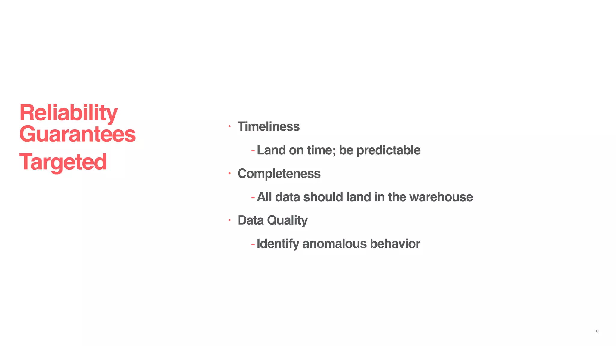 • Timeliness
-Land on time; be predictable
• Completeness
-All data should land in the warehouse
• Data Quality
-Identify anomalous behavior
Reliability
Guarantees
Targeted
8
 