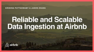 Reliable and Scalable
Data Ingestion at Airbnb
KRISHNA PUTTASWAMY & JASON ZHANG
1
 