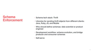 Schema
Enforcement
• Schema tech stack: Thrift
• Libraries for sending thrift objects from different clients:
Java, Ruby, ...