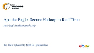 Apache Eagle: Secure Hadoop in Real Time
http://eagle.incubator.apache.org/
Hao Chen (@haozch) | Ralph Su (@raphaelsu)
 